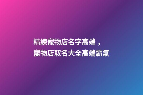 精練寵物店名字高端，寵物店取名大全高端霸氣